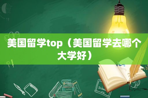美国留学top（美国留学去哪个大学好）