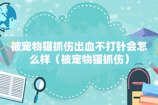 被宠物猫抓伤出血不打针会怎么样（被宠物猫抓伤）