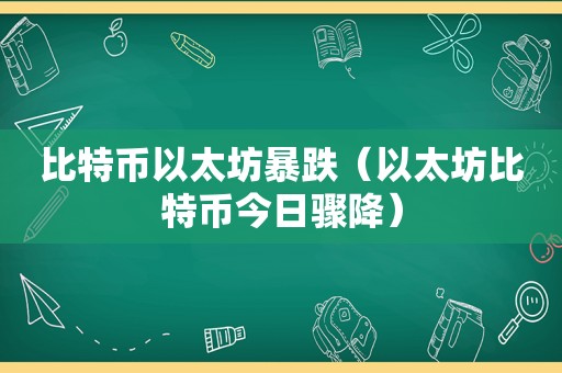 比特币以太坊暴跌（以太坊比特币今日骤降）