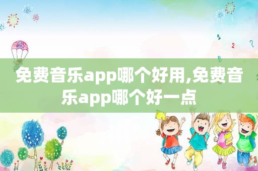 免费音乐app哪个好用,免费音乐app哪个好一点