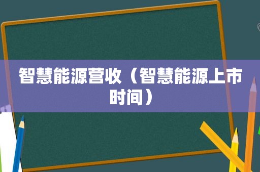 智慧能源营收（智慧能源上市时间）