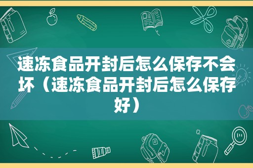 速冻食品开封后怎么保存不会坏（速冻食品开封后怎么保存好）