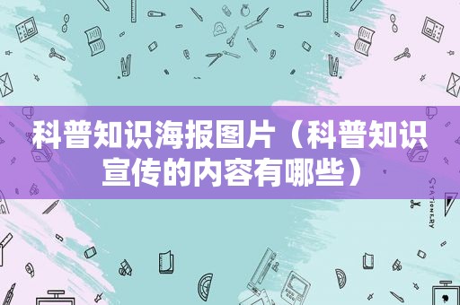 科普知识海报图片（科普知识宣传的内容有哪些）