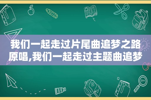 我们一起走过片尾曲追梦之路原唱,我们一起走过主题曲追梦之路