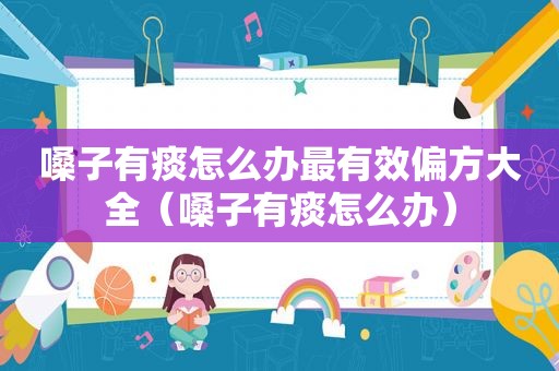 嗓子有痰怎么办最有效偏方大全（嗓子有痰怎么办）