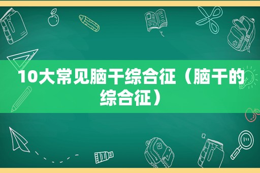 10大常见脑干综合征（脑干的综合征）