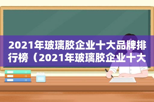 2021年玻璃胶企业十大品牌排行榜（2021年玻璃胶企业十大品牌有哪些）