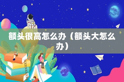 额头很高怎么办（额头大怎么办）