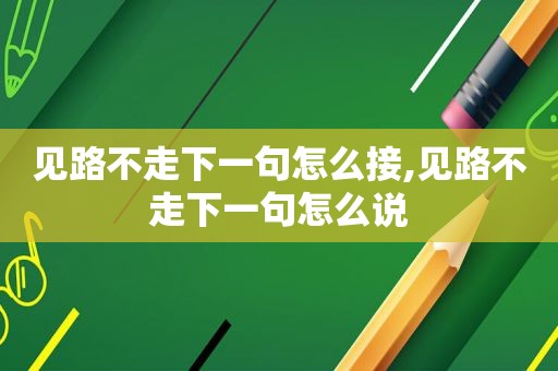 见路不走下一句怎么接,见路不走下一句怎么说