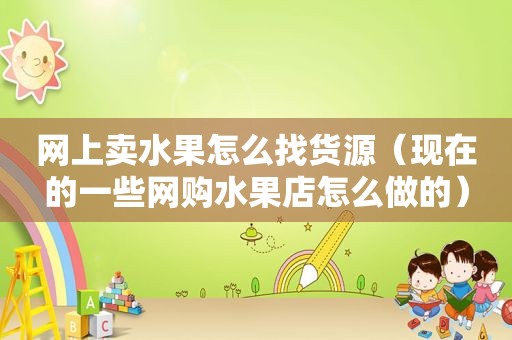 网上卖水果怎么找货源（现在的一些网购水果店怎么做的）