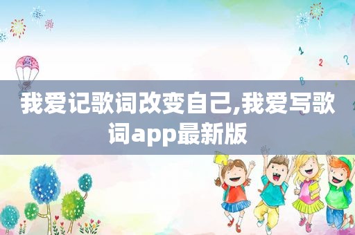 我爱记歌词改变自己,我爱写歌词app最新版