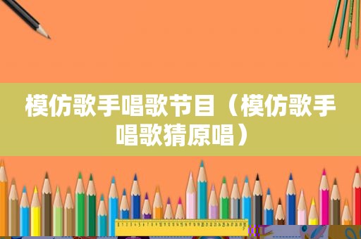 模仿歌手唱歌节目（模仿歌手唱歌猜原唱）