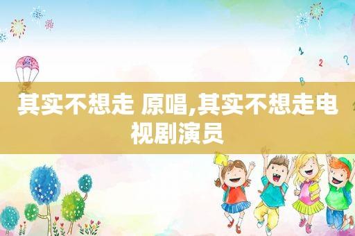 其实不想走 原唱,其实不想走电视剧演员