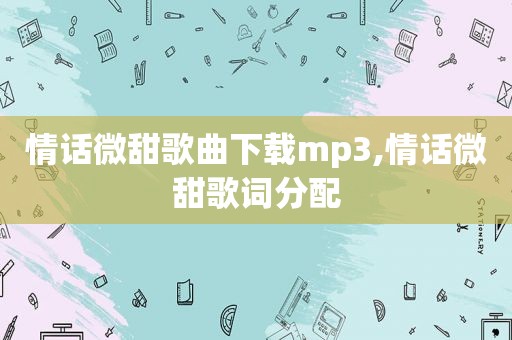 情话微甜歌曲下载mp3,情话微甜歌词分配