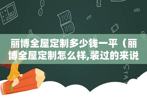 丽博全屋定制多少钱一平（丽博全屋定制怎么样,装过的来说说）