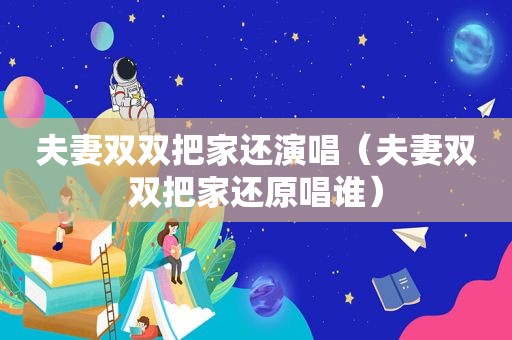 夫妻双双把家还演唱（夫妻双双把家还原唱谁）