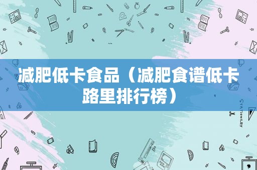减肥低卡食品（减肥食谱低卡路里排行榜）