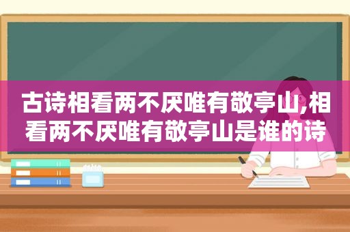 古诗相看两不厌唯有敬亭山,相看两不厌唯有敬亭山是谁的诗