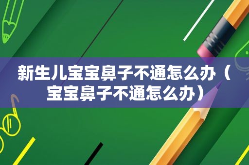 新生儿宝宝鼻子不通怎么办（宝宝鼻子不通怎么办）