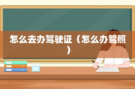 怎么去办驾驶证（怎么办驾照）