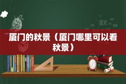 厦门的秋景（厦门哪里可以看秋景）