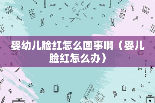 婴幼儿脸红怎么回事啊（婴儿脸红怎么办）