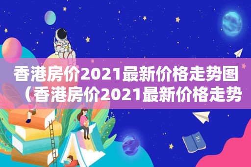 香港房价2021最新价格走势图（香港房价2021最新价格走势分析）