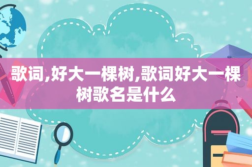 歌词,好大一棵树,歌词好大一棵树歌名是什么