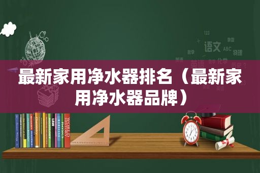 最新家用净水器排名（最新家用净水器品牌）