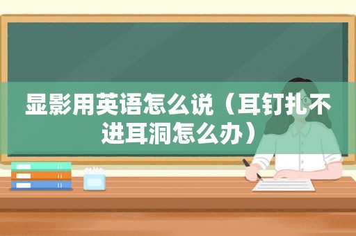 显影用英语怎么说（耳钉扎不进耳洞怎么办）