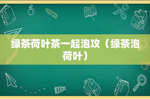 绿茶荷叶茶一起泡攻（绿茶泡荷叶）
