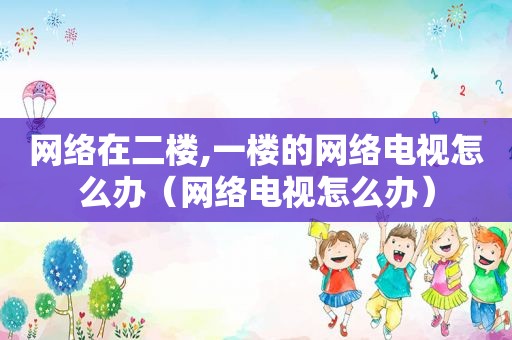 网络在二楼,一楼的网络电视怎么办（网络电视怎么办）
