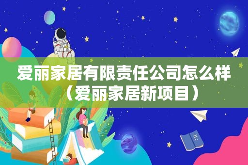 爱丽家居有限责任公司怎么样（爱丽家居新项目）