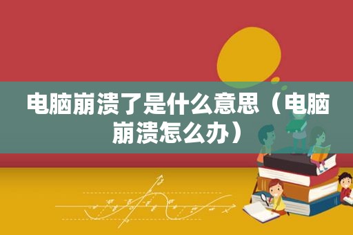 电脑崩溃了是什么意思（电脑崩溃怎么办）