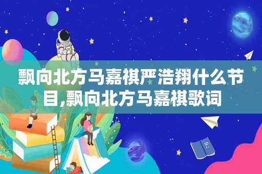 飘向北方马嘉祺严浩翔什么节目,飘向北方马嘉祺歌词