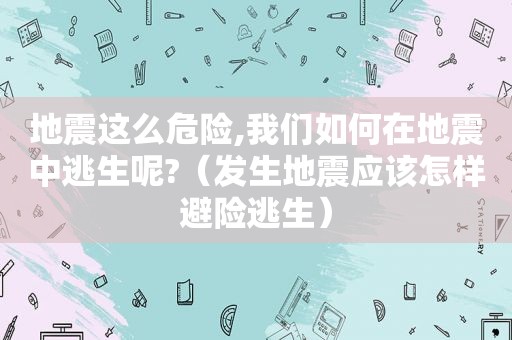 地震这么危险,我们如何在地震中逃生呢?（发生地震应该怎样避险逃生）