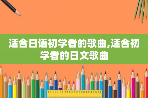 适合日语初学者的歌曲,适合初学者的日文歌曲