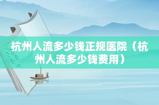 杭州人流多少钱正规医院（杭州人流多少钱费用）