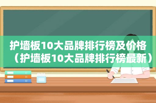 护墙板10大品牌排行榜及价格（护墙板10大品牌排行榜最新）