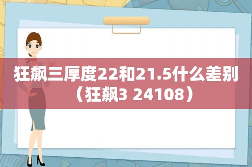 狂飙三厚度22和21.5什么差别（狂飙3 24108）