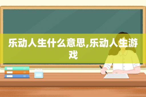 乐动人生什么意思,乐动人生游戏