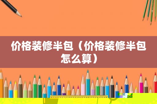 价格装修半包（价格装修半包怎么算）