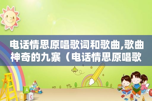 电话情思原唱歌词和歌曲,歌曲神奇的九寨（电话情思原唱歌词）
