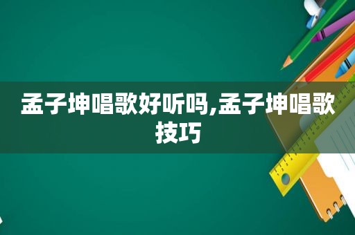 孟子坤唱歌好听吗,孟子坤唱歌技巧