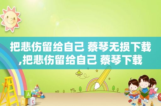 把悲伤留给自己 蔡琴无损下载,把悲伤留给自己 蔡琴下载