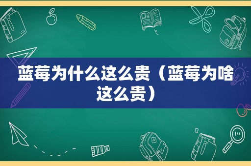 蓝莓为什么这么贵（蓝莓为啥这么贵）