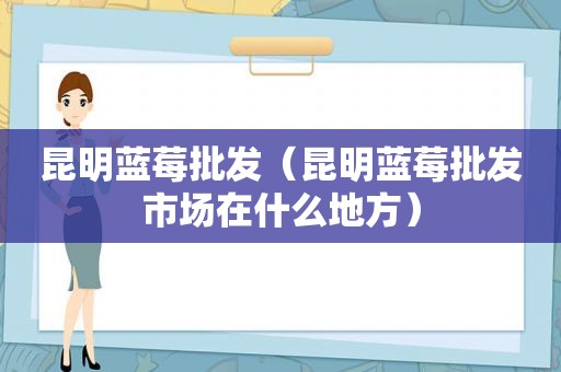 昆明蓝莓批发（昆明蓝莓批发市场在什么地方）
