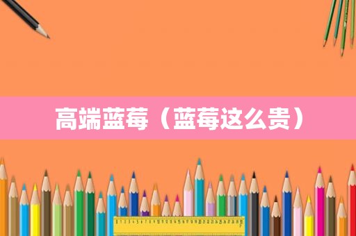 高端蓝莓（蓝莓这么贵）