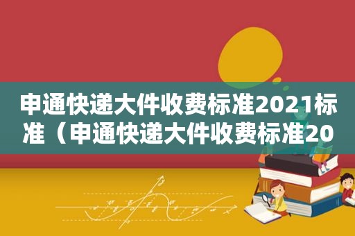 申通快递大件收费标准2021标准（申通快递大件收费标准2020）