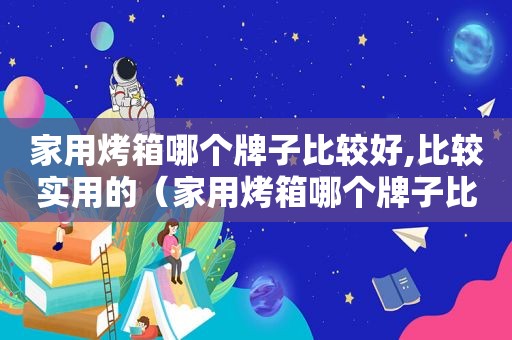 家用烤箱哪个牌子比较好,比较实用的（家用烤箱哪个牌子比较好,比较实用安全）